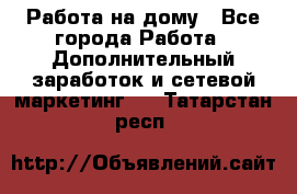 Работа на дому - Все города Работа » Дополнительный заработок и сетевой маркетинг   . Татарстан респ.